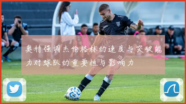 奥特强调杰伦格林的速度与突破能力对球队的重要性与影响力