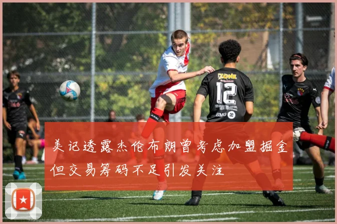 美记透露杰伦布朗曾考虑加盟掘金但交易筹码不足引发关注