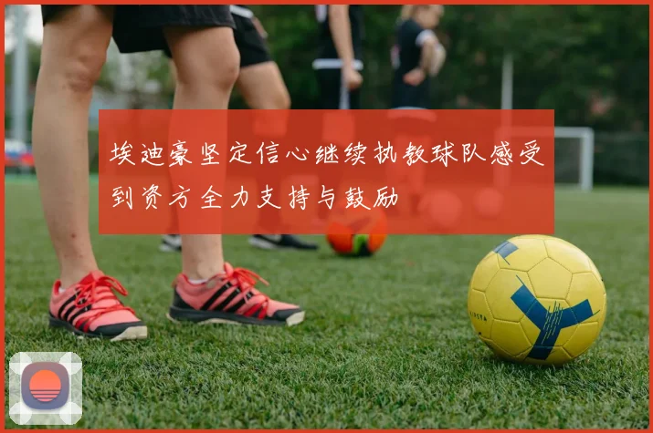 埃迪豪坚定信心继续执教球队感受到资方全力支持与鼓励