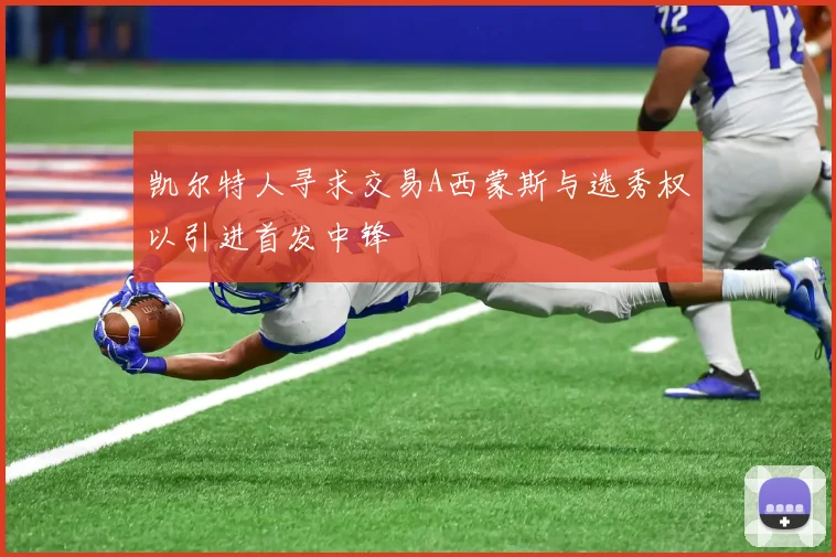 凯尔特人寻求交易A西蒙斯与选秀权以引进首发中锋