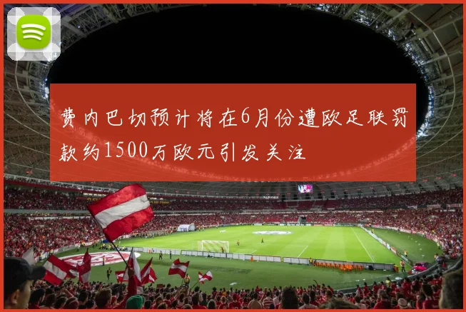 费内巴切预计将在6月份遭欧足联罚款约1500万欧元引发关注