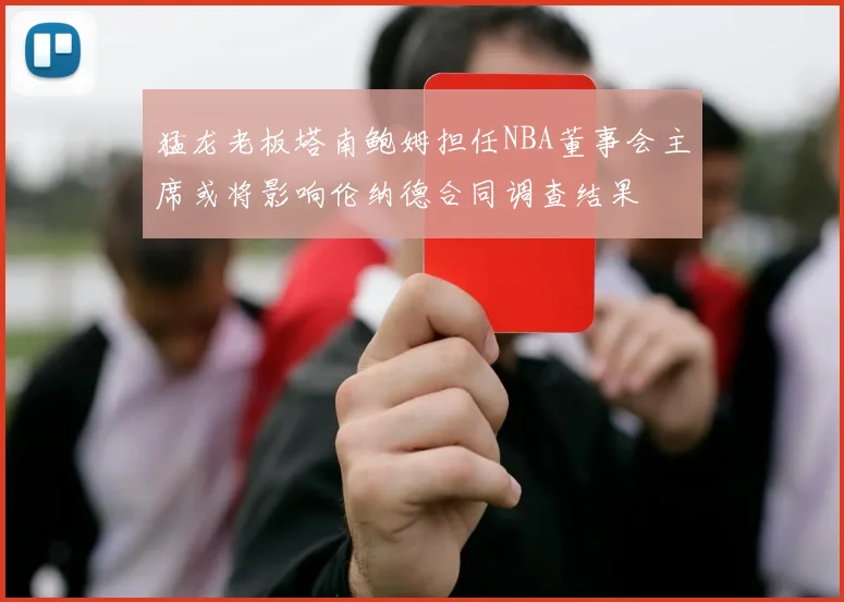 猛龙老板塔南鲍姆担任NBA董事会主席或将影响伦纳德合同调查结果