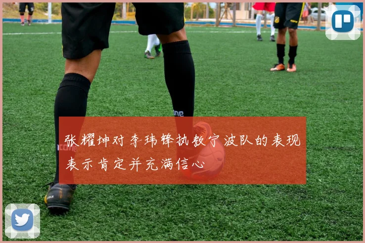 张耀坤对李玮锋执教宁波队的表现表示肯定并充满信心