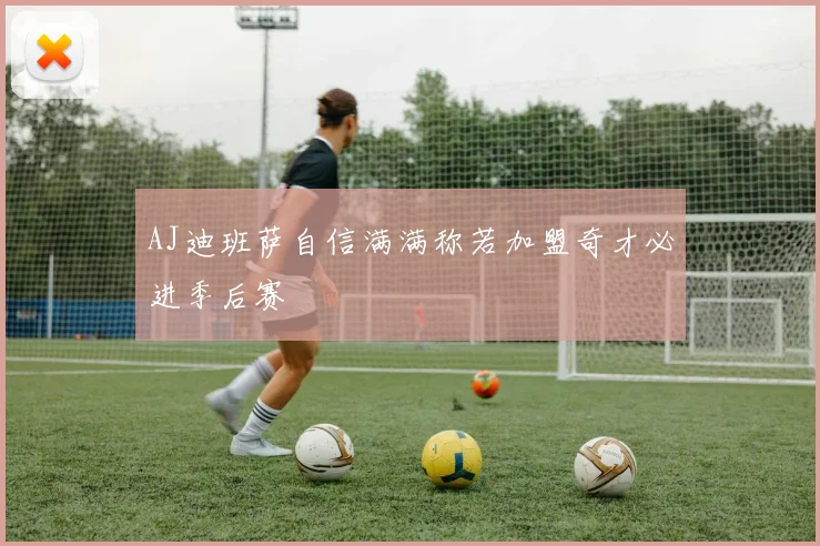 AJ迪班萨自信满满称若加盟奇才必进季后赛