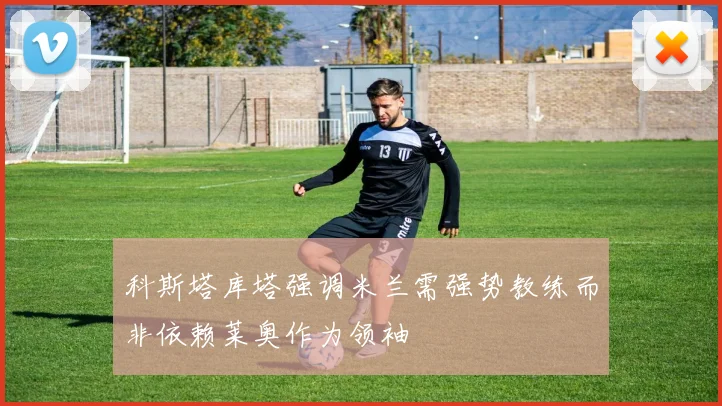 科斯塔库塔强调米兰需强势教练而非依赖莱奥作为领袖