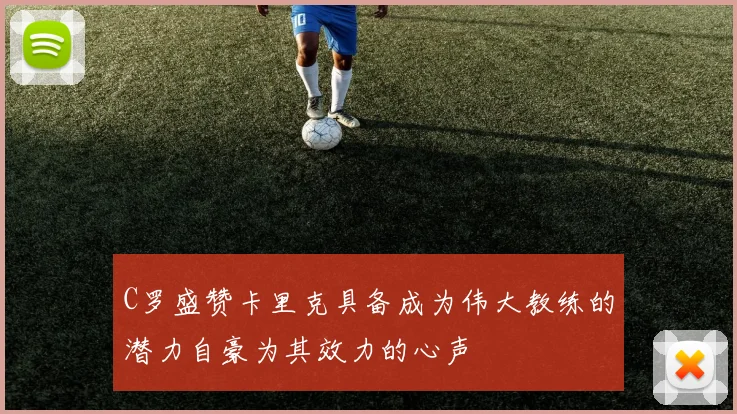 C罗盛赞卡里克具备成为伟大教练的潜力自豪为其效力的心声