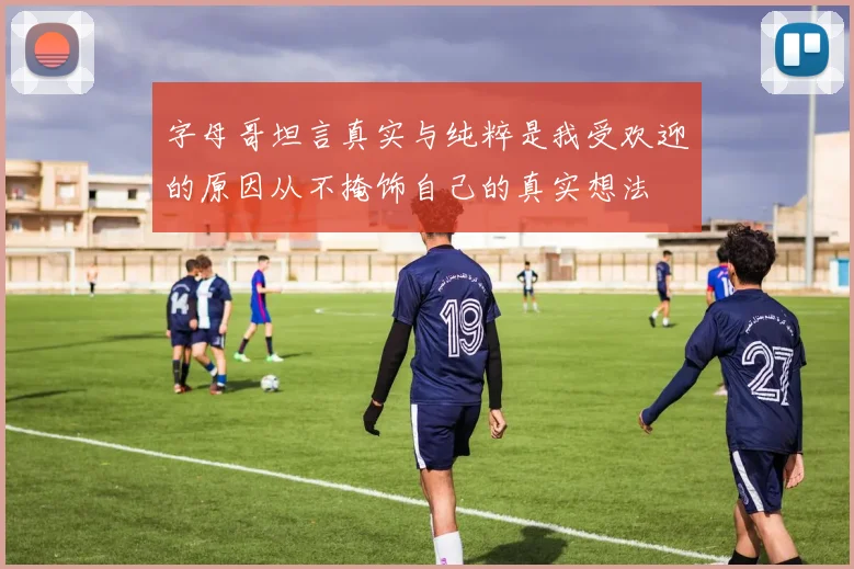 字母哥坦言真实与纯粹是我受欢迎的原因从不掩饰自己的真实想法
