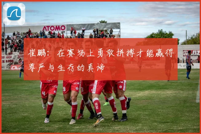崔鹏：在赛场上勇敢拼搏才能赢得尊严与生存的真谛