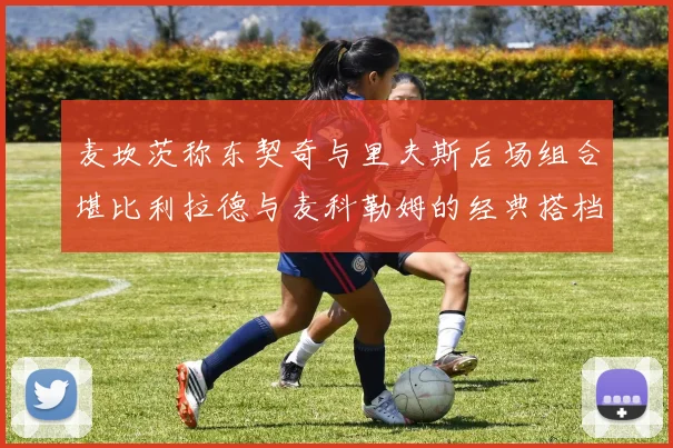 麦坎茨称东契奇与里夫斯后场组合堪比利拉德与麦科勒姆的经典搭档