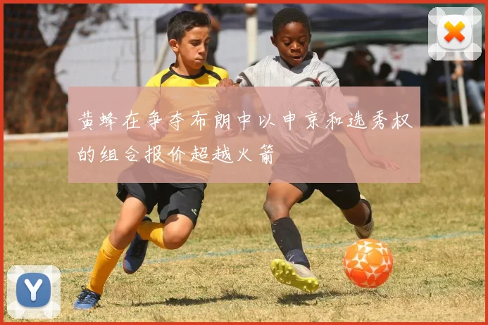 黄蜂在争夺布朗中以申京和选秀权的组合报价超越火箭