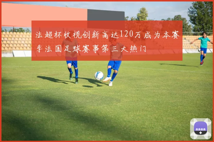 法超杯收视创新高达120万成为本赛季法国足球赛事第三大热门