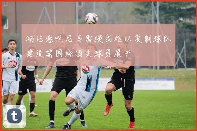 湖记感叹尼马雷模式难以复制球队建设需围绕顶尖球员展开