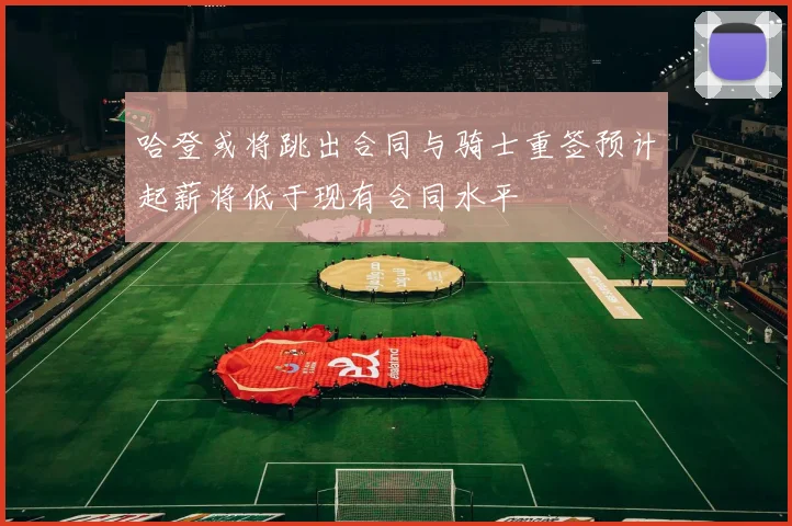 哈登或将跳出合同与骑士重签预计起薪将低于现有合同水平