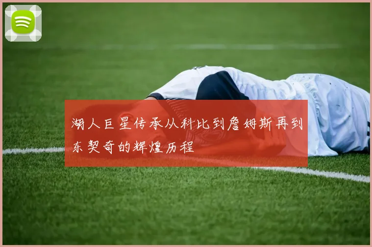 湖人巨星传承从科比到詹姆斯再到东契奇的辉煌历程