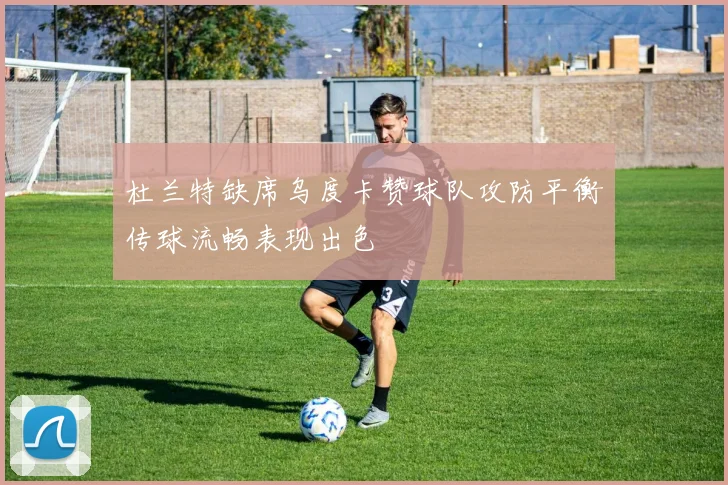 杜兰特缺席乌度卡赞球队攻防平衡传球流畅表现出色