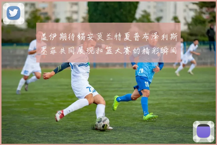 盖伊期待锡安莫兰特夏普布泽利斯墨菲共同展现扣篮大赛的精彩瞬间