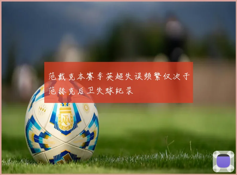范戴克本赛季英超失误频繁仅次于范赫克后卫失球纪录
