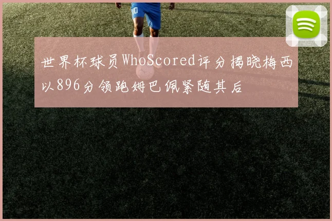 世界杯球员WhoScored评分揭晓梅西以896分领跑姆巴佩紧随其后