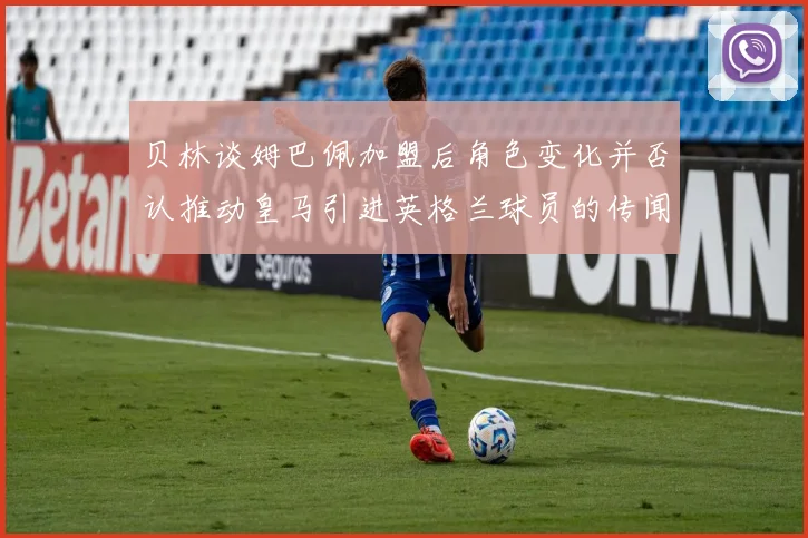 贝林谈姆巴佩加盟后角色变化并否认推动皇马引进英格兰球员的传闻