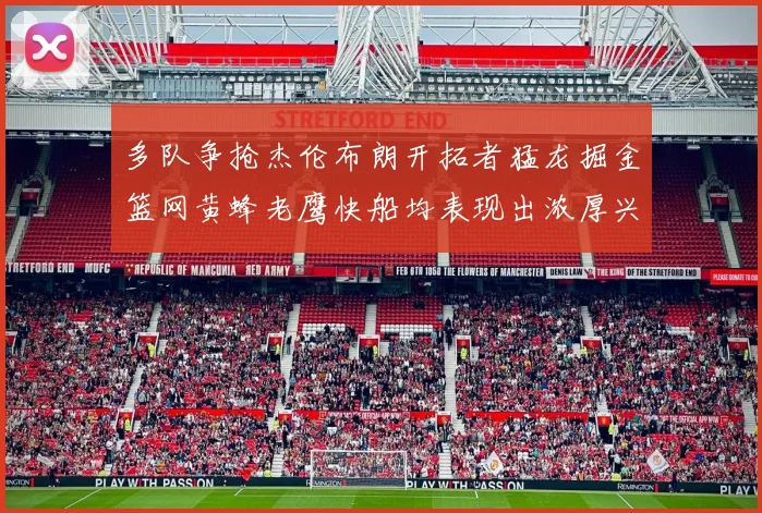 多队争抢杰伦布朗开拓者猛龙掘金篮网黄蜂老鹰快船均表现出浓厚兴趣
